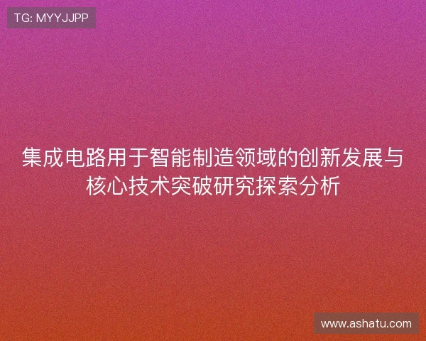 集成电路用于智能制造领域的创新发展与核心技术突破研究探索分析 集成电路用于智能制造领域的创新发展与核心技术突破研究探索分析